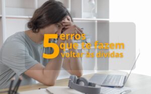 5 erros que te fazem voltar às dívidas (mesmo depois de quitar)